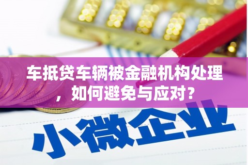 萧县车抵贷车辆被金融机构处理，如何避免与应对？