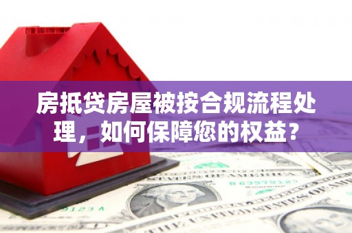 施秉房抵贷房屋被按合规流程处理，如何保障您的权益？