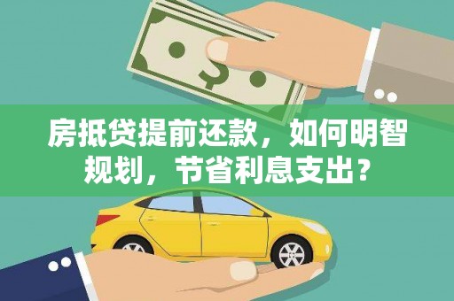 施秉房抵贷提前还款，如何明智规划，节省利息支出？