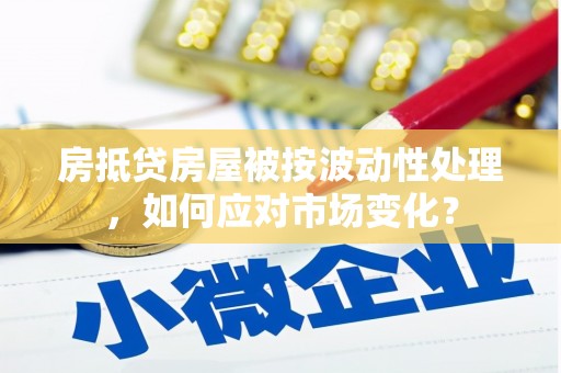 施秉房抵贷房屋被按波动性处理，如何应对市场变化？