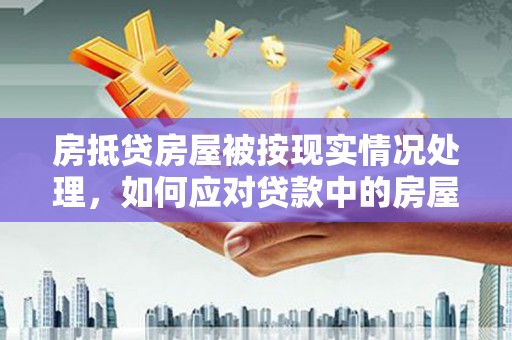 施秉房抵贷房屋被按现实情况处理，如何应对贷款中的房屋处置问题