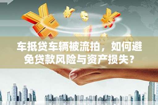 施秉车抵贷车辆被流拍，如何避免贷款风险与资产损失？