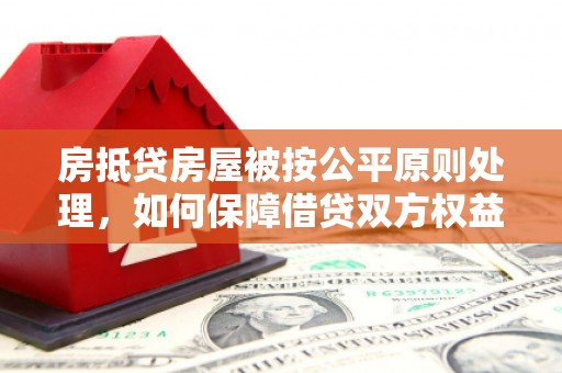 卑南房抵贷房屋被按公平原则处理，如何保障借贷双方权益？