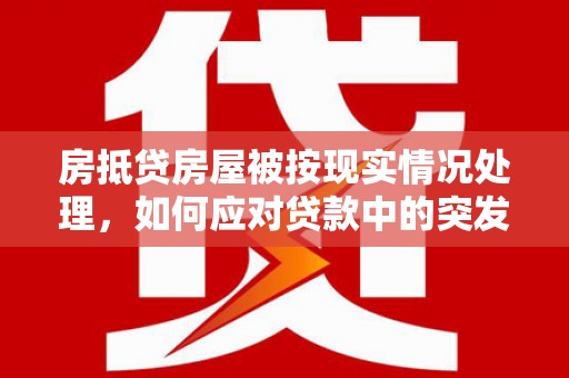集贤房抵贷房屋被按现实情况处理，如何应对贷款中的突发状况？