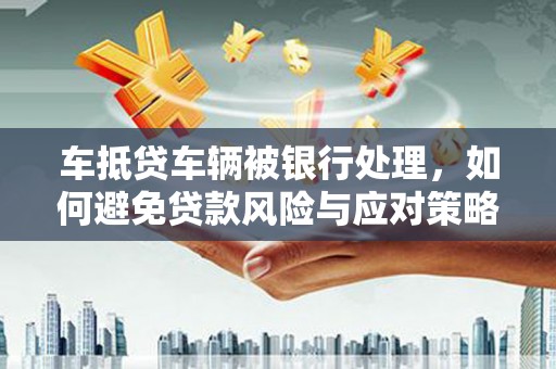 肃南车抵贷车辆被银行处理，如何避免贷款风险与应对策略