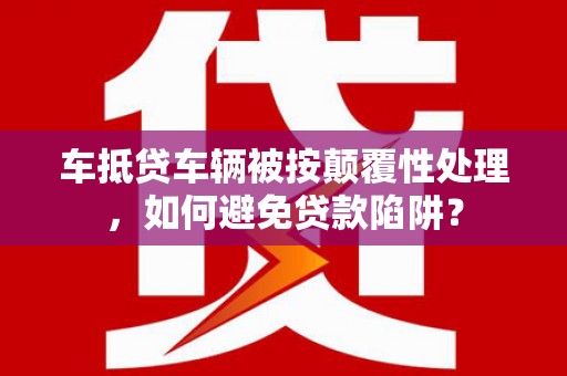 槐荫车抵贷车辆被按颠覆性处理，如何避免贷款陷阱？