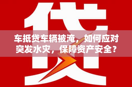 花都车抵贷车辆被淹，如何应对突发水灾，保障资产安全？