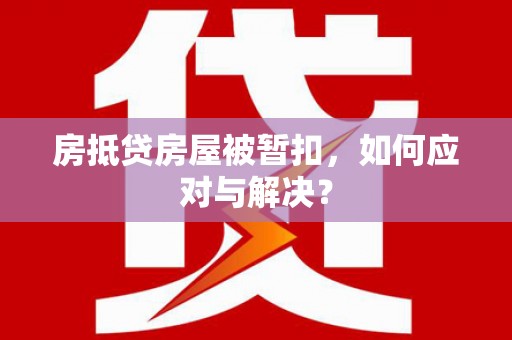 槐荫房抵贷房屋被暂扣，如何应对与解决？