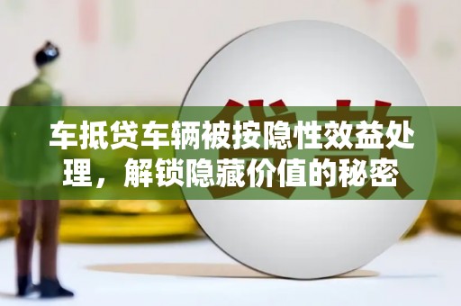 宜川车抵贷车辆被按隐性效益处理，解锁隐藏价值的秘密