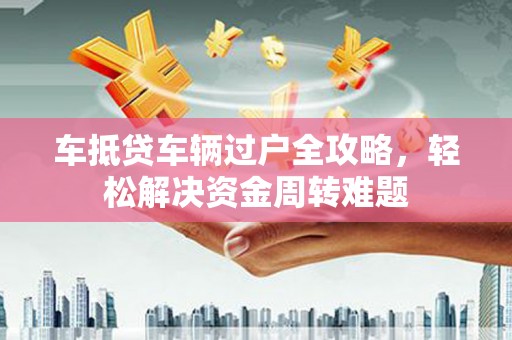 乌拉特中旗车抵贷车辆过户全攻略，轻松解决资金周转难题