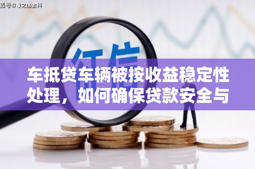 乌拉特中旗车抵贷车辆被按收益稳定性处理，如何确保贷款安全与收益？