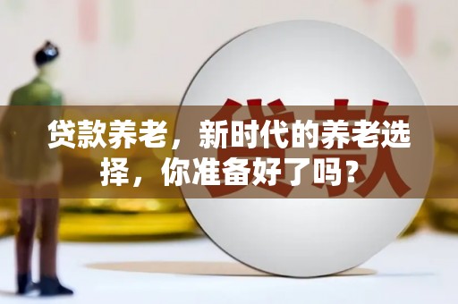 乌拉特中旗贷款养老，新时代的养老选择，你准备好了吗？