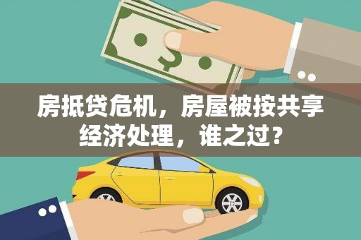峰峰矿区房抵贷危机，房屋被按共享经济处理，谁之过？