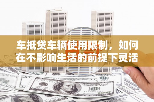 资阳车抵贷车辆使用限制，如何在不影响生活的前提下灵活贷款？