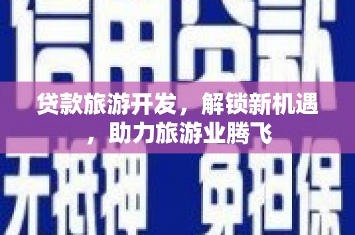 乌拉特中旗贷款旅游开发，解锁新机遇，助力旅游业腾飞