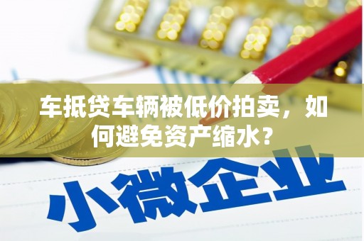 乌拉特中旗车抵贷车辆被低价拍卖，如何避免资产缩水？