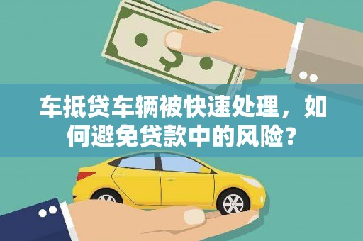 资阳车抵贷车辆被快速处理，如何避免贷款中的风险？
