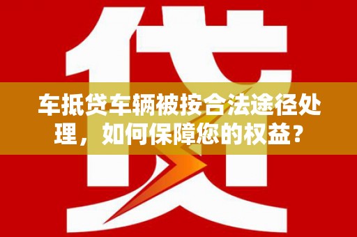 乌拉特中旗车抵贷车辆被按合法途径处理，如何保障您的权益？