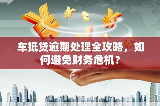 乌拉特中旗车抵贷逾期处理全攻略，如何避免财务危机？