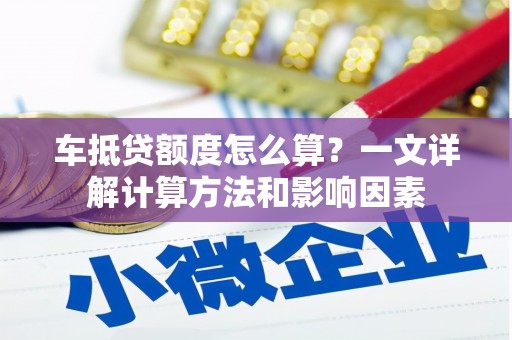 乌拉特中旗车抵贷额度怎么算？一文详解计算方法和影响因素