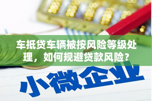 彰化车抵贷车辆被按风险等级处理，如何规避贷款风险？