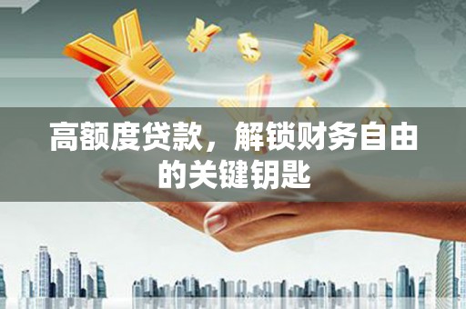 资阳高额度贷款，解锁财务自由的关键钥匙