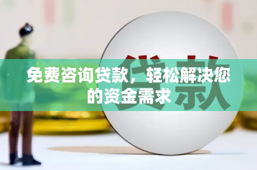 定兴免费咨询贷款，轻松解决您的资金需求