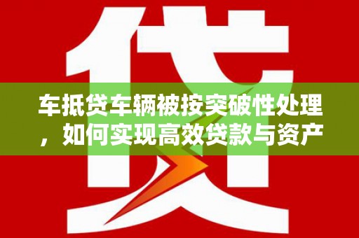 定兴车抵贷车辆被按突破性处理，如何实现高效贷款与资产优化