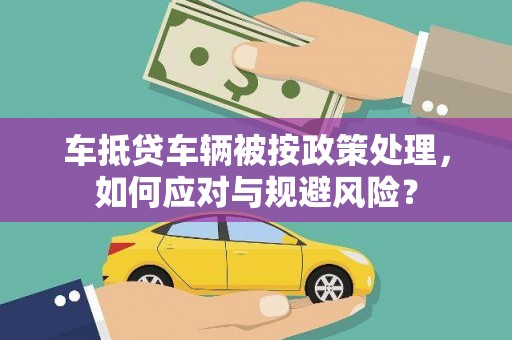 温州车抵贷车辆被按政策处理，如何应对与规避风险？