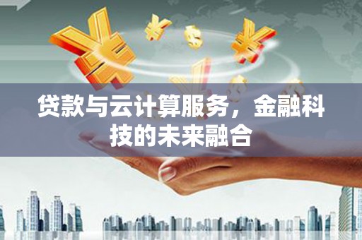 定兴贷款与云计算服务，金融科技的未来融合
