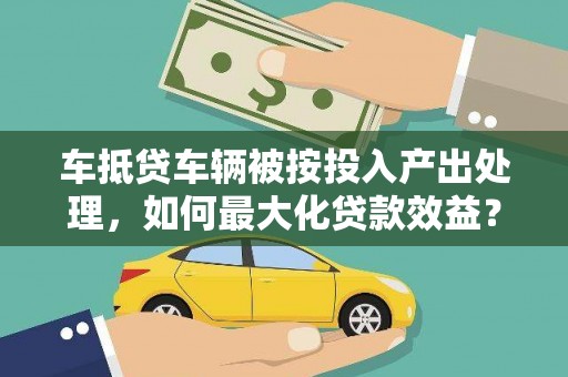 永宁车抵贷车辆被按投入产出处理，如何最大化贷款效益？