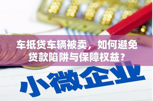 定兴车抵贷车辆被卖，如何避免贷款陷阱与保障权益？