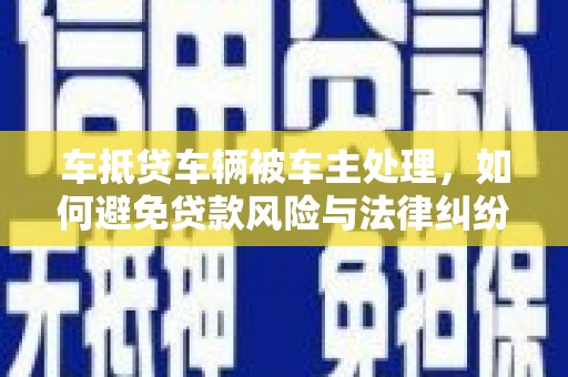 集贤车抵贷车辆被车主处理，如何避免贷款风险与法律纠纷？