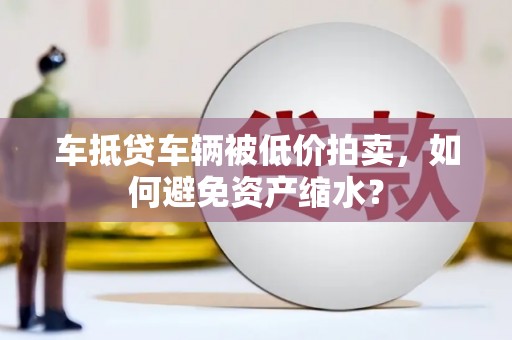 鹿港车抵贷车辆被低价拍卖，如何避免资产缩水？