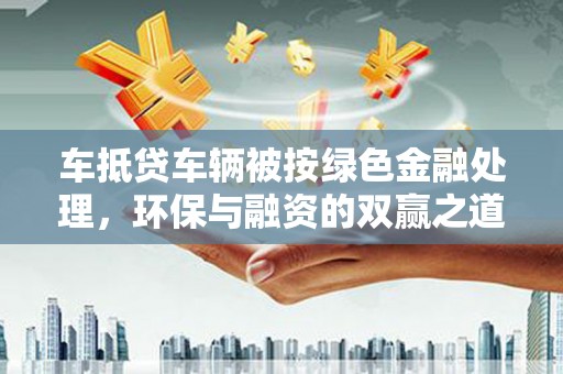 集贤车抵贷车辆被按绿色金融处理，环保与融资的双赢之道