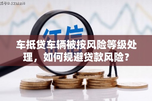 鹿港车抵贷车辆被按风险等级处理，如何规避贷款风险？
