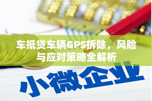 邹平车抵贷车辆GPS拆除，风险与应对策略全解析