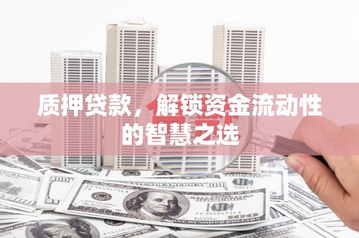 峰峰矿区质押贷款，解锁资金流动性的智慧之选