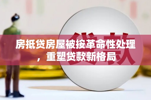 洪雅房抵贷房屋被按革命性处理，重塑贷款新格局