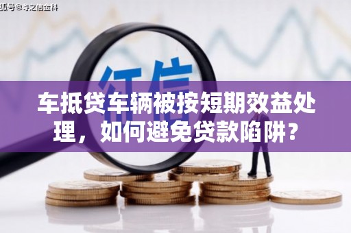邹平车抵贷车辆被按短期效益处理，如何避免贷款陷阱？