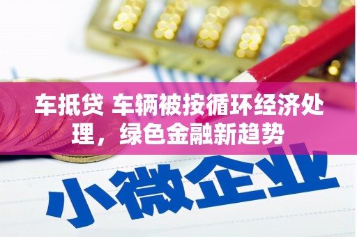 峰峰矿区车抵贷 车辆被按循环经济处理，绿色金融新趋势