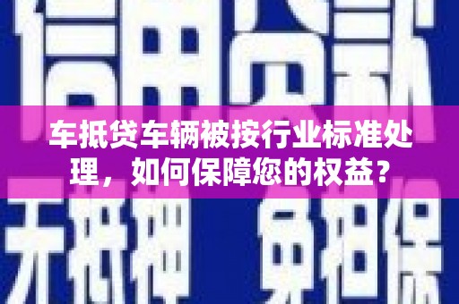 临县车抵贷车辆被按行业标准处理，如何保障您的权益？