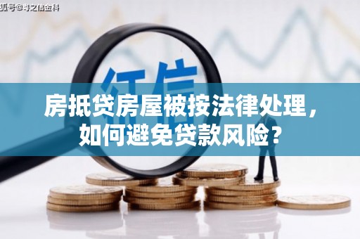 青阳房抵贷房屋被按法律处理，如何避免贷款风险？