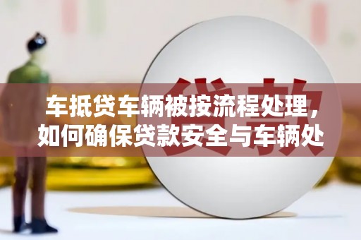 咸宁车抵贷车辆被按流程处理，如何确保贷款安全与车辆处置透明？