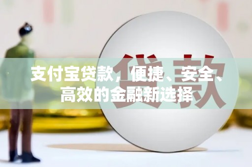 咸宁支付宝贷款，便捷、安全、高效的金融新选择