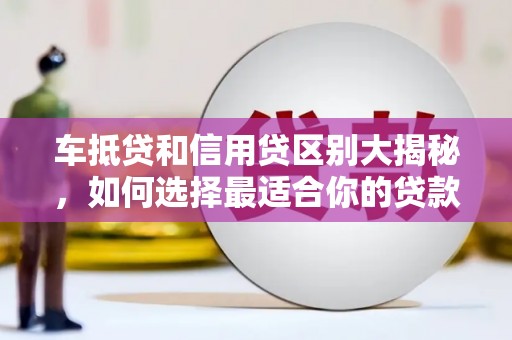 咸宁车抵贷和信用贷区别大揭秘，如何选择最适合你的贷款方式？