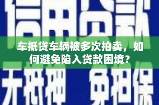 临县车抵贷车辆被多次拍卖，如何避免陷入贷款困境？