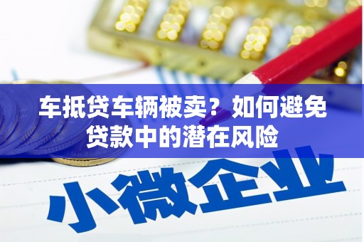 临县车抵贷车辆被卖？如何避免贷款中的潜在风险