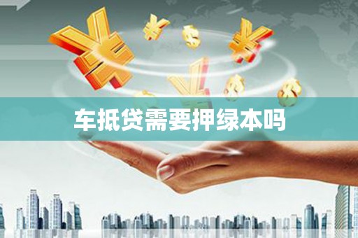 泊头车抵贷需要押绿本吗