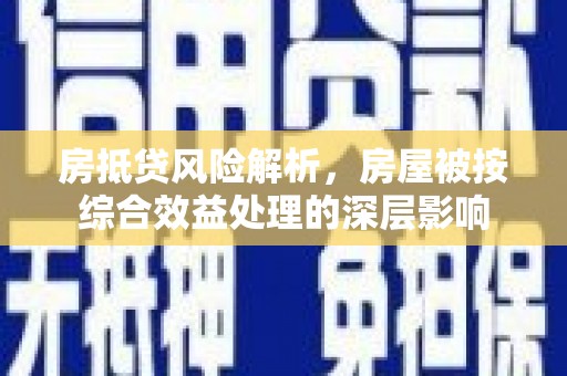 潼南房抵贷风险解析，房屋被按综合效益处理的深层影响
